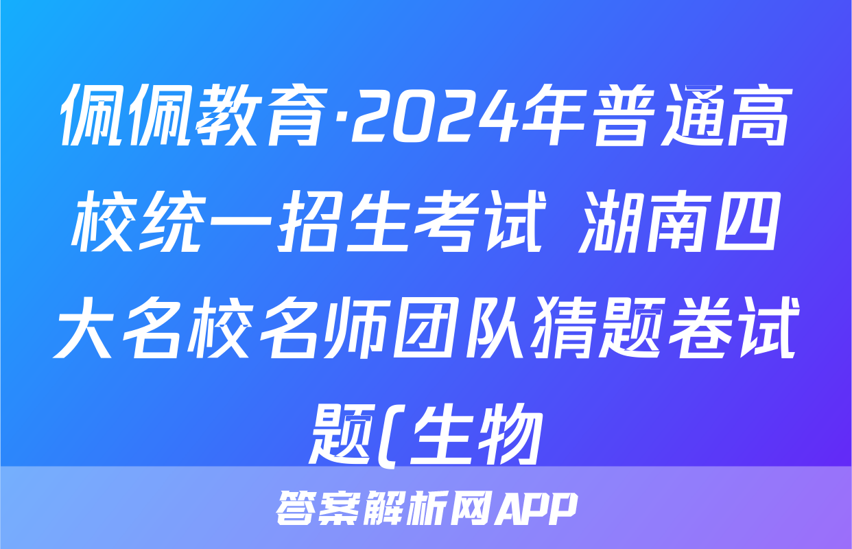 佩佩教育·2024年普通高校统一招生考试 湖南四大名校名师团队猜题卷试题(生物)